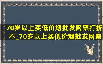 70岁以上买(低价烟批发网)票打折不_70岁以上买(低价烟批发网)票规定