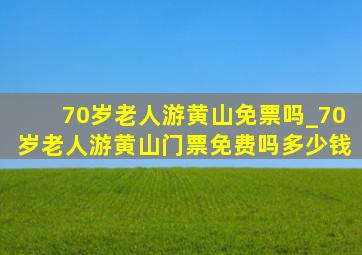 70岁老人游黄山免票吗_70岁老人游黄山门票免费吗多少钱