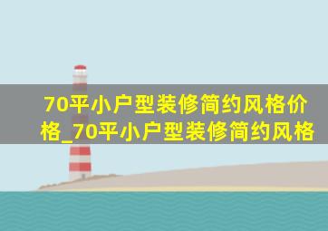 70平小户型装修简约风格价格_70平小户型装修简约风格