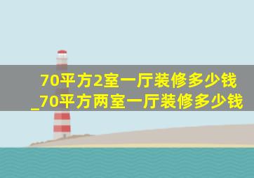 70平方2室一厅装修多少钱_70平方两室一厅装修多少钱