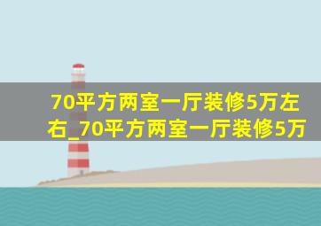 70平方两室一厅装修5万左右_70平方两室一厅装修5万