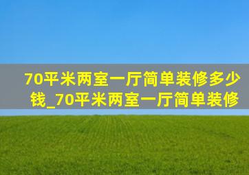 70平米两室一厅简单装修多少钱_70平米两室一厅简单装修