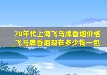 70年代上海飞马牌香烟价格_飞马牌香烟现在多少钱一包