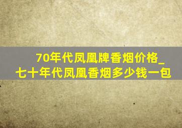 70年代凤凰牌香烟价格_七十年代凤凰香烟多少钱一包