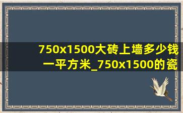 750x1500大砖上墙多少钱一平方米_750x1500的瓷砖铺地多少钱一平方