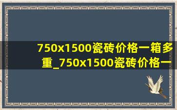 750x1500瓷砖价格一箱多重_750x1500瓷砖价格一般多少钱