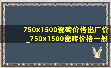 750x1500瓷砖价格出厂价_750x1500瓷砖价格一般多少钱