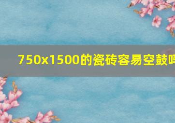 750x1500的瓷砖容易空鼓吗