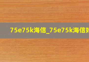 75e75k海信_75e75k海信好吗