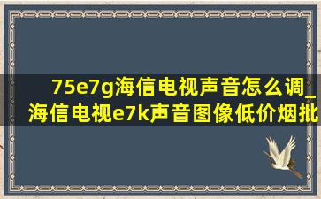 75e7g海信电视声音怎么调_海信电视e7k声音图像(低价烟批发网)设置