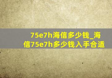 75e7h海信多少钱_海信75e7h多少钱入手合适