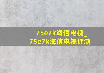 75e7k海信电视_75e7k海信电视评测