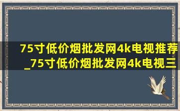 75寸(低价烟批发网)4k电视推荐_75寸(低价烟批发网)4k电视三星