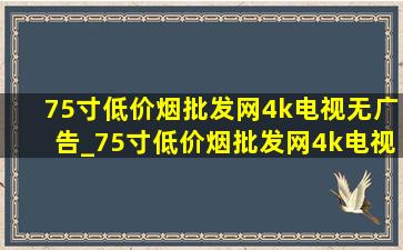 75寸(低价烟批发网)4k电视无广告_75寸(低价烟批发网)4k电视长宽多少