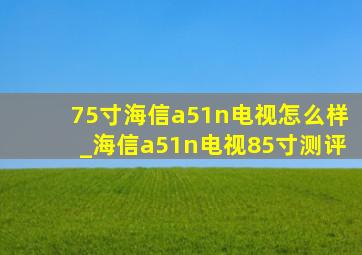 75寸海信a51n电视怎么样_海信a51n电视85寸测评