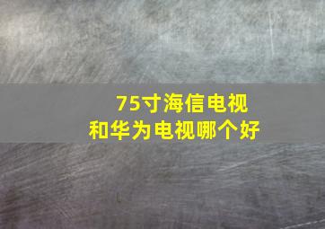 75寸海信电视和华为电视哪个好