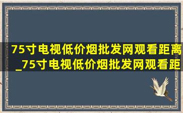 75寸电视(低价烟批发网)观看距离_75寸电视(低价烟批发网)观看距离表