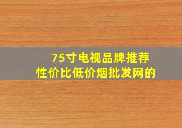 75寸电视品牌推荐性价比(低价烟批发网)的