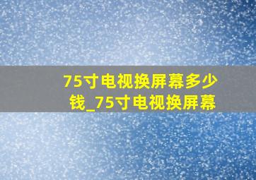 75寸电视换屏幕多少钱_75寸电视换屏幕