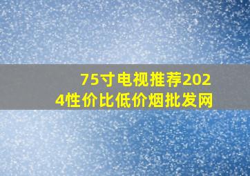 75寸电视推荐2024性价比(低价烟批发网)