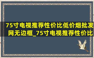 75寸电视推荐性价比(低价烟批发网)无边框_75寸电视推荐性价比(低价烟批发网)