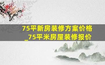 75平新房装修方案价格_75平米房屋装修报价