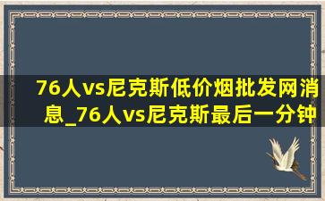 76人vs尼克斯(低价烟批发网)消息_76人vs尼克斯最后一分钟