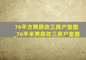 76平方两房改三房户型图_76平米两房改三房户型图