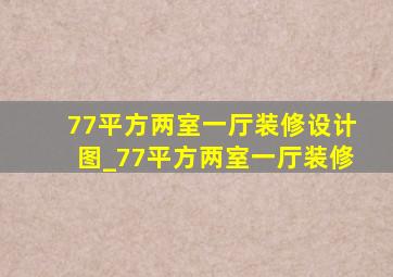 77平方两室一厅装修设计图_77平方两室一厅装修