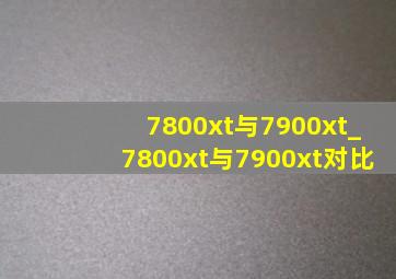 7800xt与7900xt_7800xt与7900xt对比