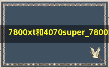 7800xt和4070super_7800xt和4070super哪个好