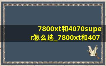 7800xt和4070super怎么选_7800xt和4070super