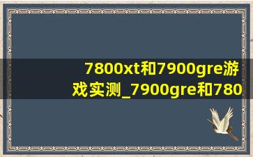 7800xt和7900gre游戏实测_7900gre和7800xt性能对比