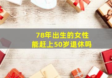 78年出生的女性能赶上50岁退休吗