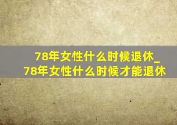 78年女性什么时候退休_78年女性什么时候才能退休