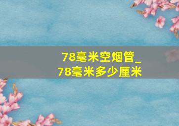 78毫米空烟管_78毫米多少厘米