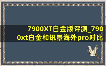 7900XT白金版评测_7900xt白金和讯景海外pro对比