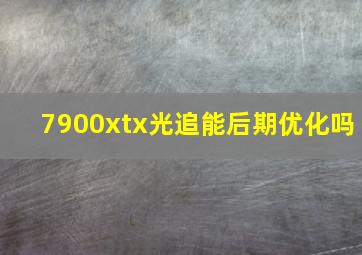 7900xtx光追能后期优化吗