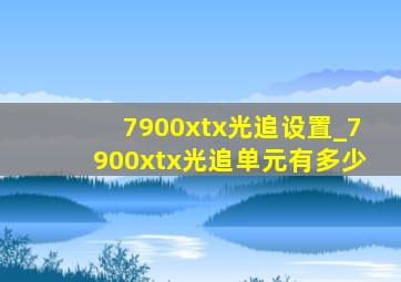 7900xtx光追设置_7900xtx光追单元有多少