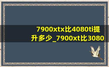 7900xtx比4080ti提升多少_7900xt比3080ti强多少