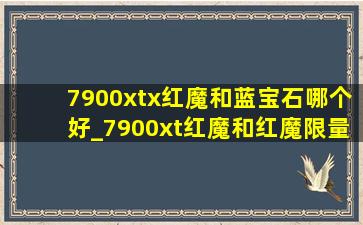 7900xtx红魔和蓝宝石哪个好_7900xt红魔和红魔限量版区别