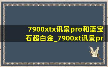 7900xtx讯景pro和蓝宝石超白金_7900xt讯景pro和蓝宝石超白金