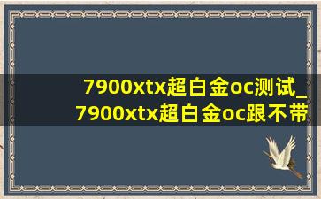 7900xtx超白金oc测试_7900xtx超白金oc跟不带oc的区别