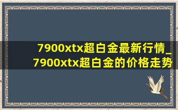 7900xtx超白金最新行情_7900xtx超白金的价格走势