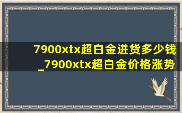 7900xtx超白金进货多少钱_7900xtx超白金价格涨势