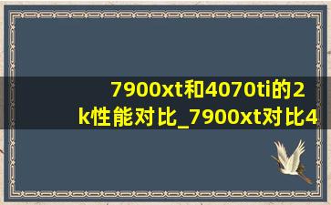 7900xt和4070ti的2k性能对比_7900xt对比4070ti4k测试