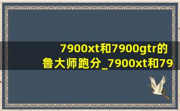 7900xt和7900gtr的鲁大师跑分_7900xt和7900gre差距大吗