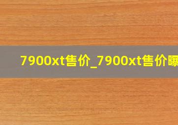 7900xt售价_7900xt售价曝光