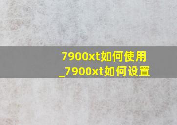 7900xt如何使用_7900xt如何设置