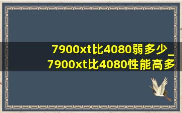 7900xt比4080弱多少_7900xt比4080性能高多少